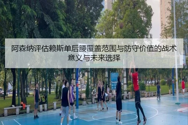 阿森纳评估赖斯单后腰覆盖范围与防守价值的战术意义与未来选择