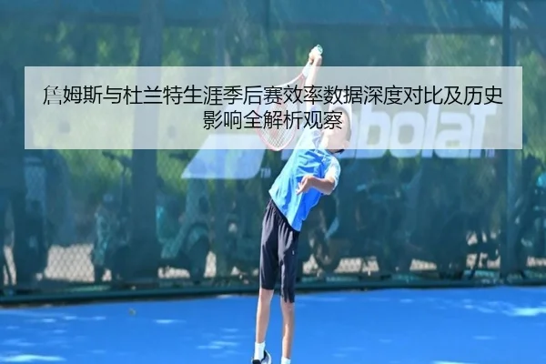 詹姆斯与杜兰特生涯季后赛效率数据深度对比及历史影响全解析观察（kaiyun）