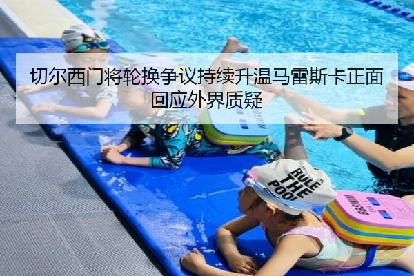 切尔西门将轮换争议持续升温马雷斯卡正面回应外界质疑（kaiyun）