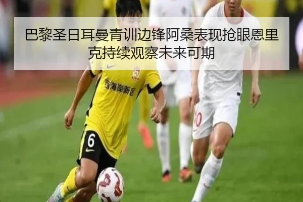 巴黎圣日耳曼青训边锋阿桑表现抢眼恩里克持续观察未来可期（kaiyun）